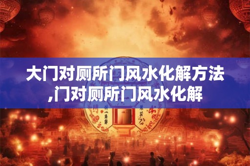 大门对厕所门风水化解方法,门对厕所门风水化解