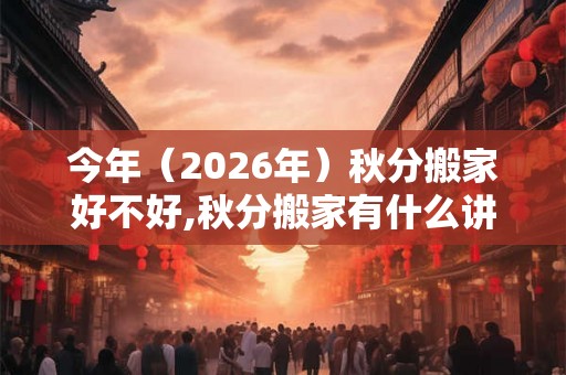 今年(2026年)秋分搬家好不好,秋分搬家有什么讲究吗? 今年(2026年)秋分搬家好不好,秋分搬家有什么讲究吗?