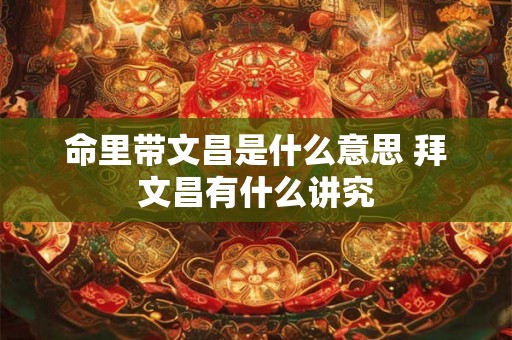 命里带文昌是什么意思 拜文昌有什么讲究