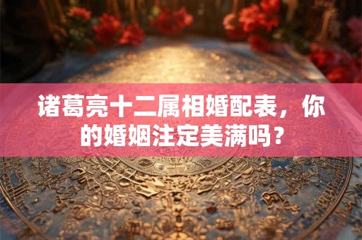 诸葛亮十二属相婚配表，你的婚姻注定美满吗？
