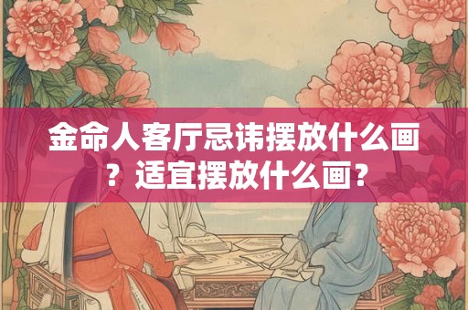金命人客厅忌讳摆放什么画？适宜摆放什么画？