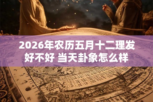 2026年农历五月十二理发好不好 当天卦象怎么样