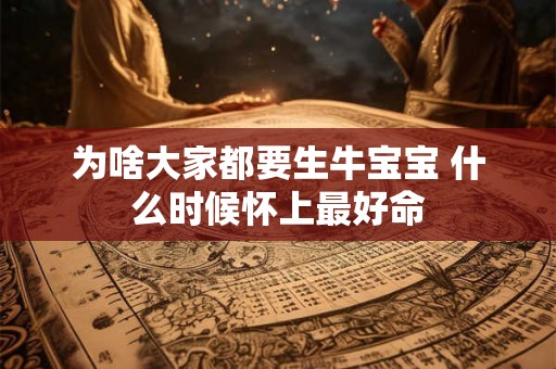 为啥大家都要生牛宝宝 什么时候怀上最好命 为啥大家都要生牛宝宝 什么时候怀上最好命