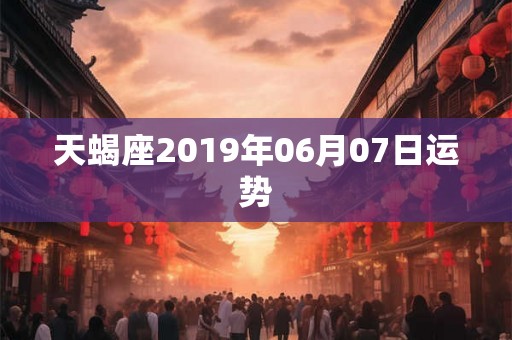 天蝎座2019年06月07日运势 天蝎座2019年06月07日运势