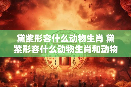 黛紫形容什么动物生肖 黛紫形容什么动物生肖和动物