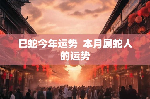 巳蛇今年运势  本月属蛇人的运势