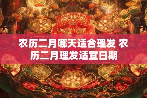 农历二月哪天适合理发 农历二月理发适宜日期