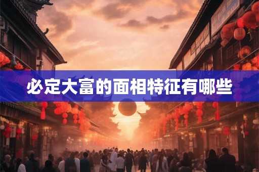 必定大富的面相特征有哪些