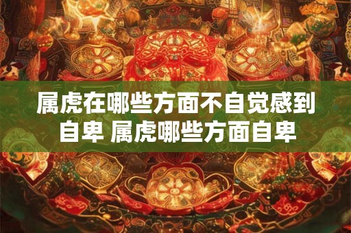 属虎在哪些方面不自觉感到自卑 属虎哪些方面自卑 属虎在哪些方面不自觉感到自卑 属虎哪些方面自卑