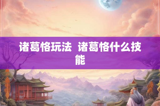 诸葛恪玩法  诸葛恪什么技能
