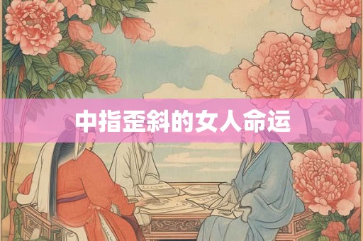 中指歪斜的女人命运 中指歪斜的女人命运