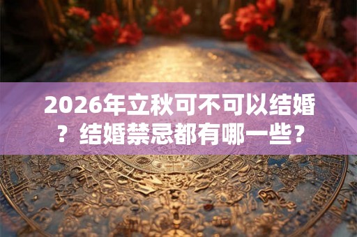 2026年立秋可不可以结婚?结婚禁忌都有哪一些? 2026年立秋可不可以结婚?结婚禁忌都有哪一些?