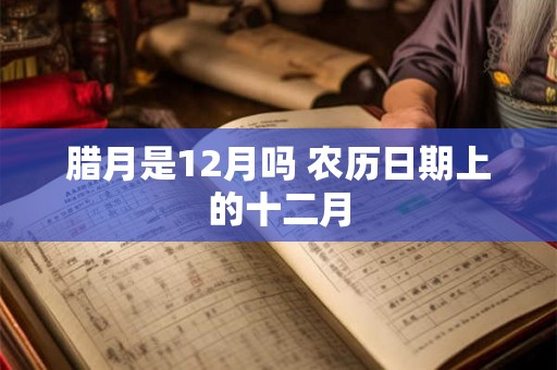 腊月是12月吗 农历日期上的十二月