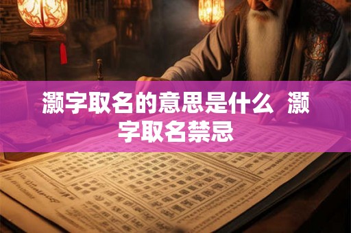 灏字取名的意思是什么 灏字取名禁忌 灏字取名的意思是什么 灏字取名禁忌