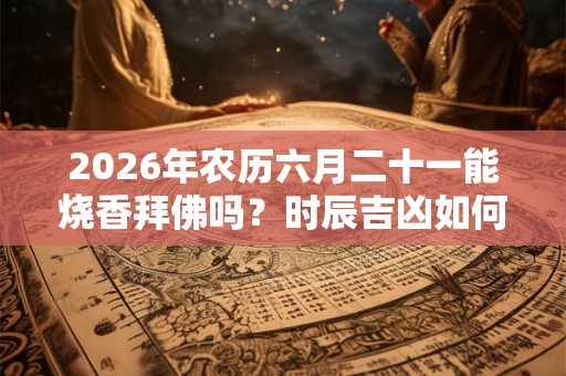 2026年农历六月二十一能烧香拜佛吗？时辰吉凶如何？