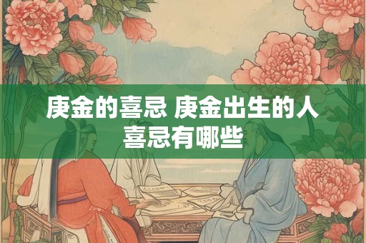 庚金的喜忌 庚金出生的人喜忌有哪些 庚金的喜忌 庚金出生的人喜忌有哪些
