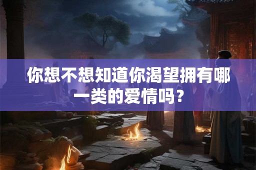 你想不想知道你渴望拥有哪一类的爱情吗？