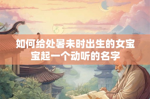 如何给处暑未时出生的女宝宝起一个动听的名字