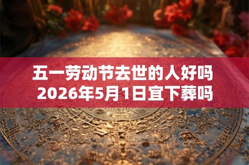 五一劳动节去世的人好吗 2026年5月1日宜下葬吗