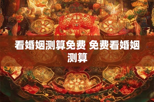 看婚姻测算免费 免费看婚姻测算
