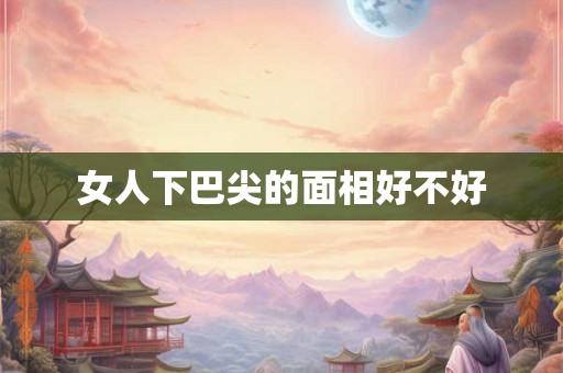 女人下巴尖的面相好不好 女人下巴尖的面相好不好
