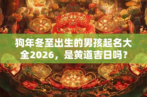 狗年冬至出生的男孩起名大全2026,是黄道吉日吗? 狗年冬至出生的男孩起名大全2026,是黄道吉日吗?