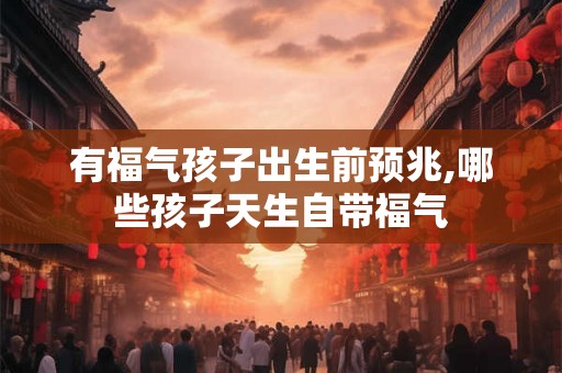 有福气孩子出生前预兆,哪些孩子天生自带福气