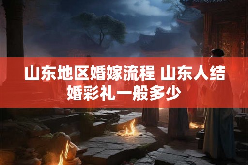 山东地区婚嫁流程 山东人结婚彩礼一般多少 山东地区婚嫁流程 山东人结婚彩礼一般多少