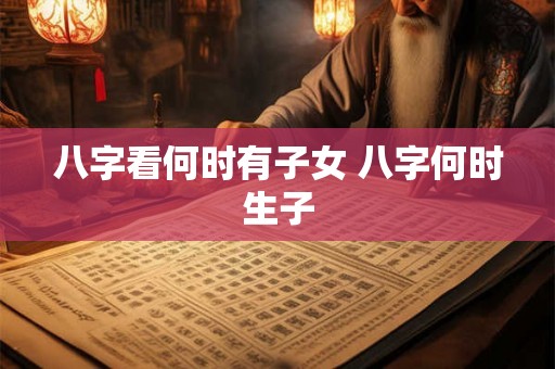 八字看何时有子女 八字何时生子