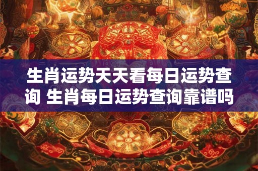 生肖运势天天看每日运势查询 生肖每日运势查询靠谱吗