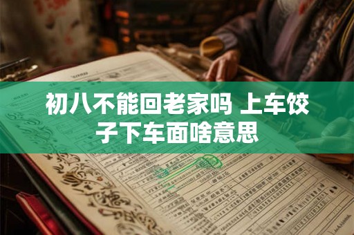 初八不能回老家吗 上车饺子下车面啥意思