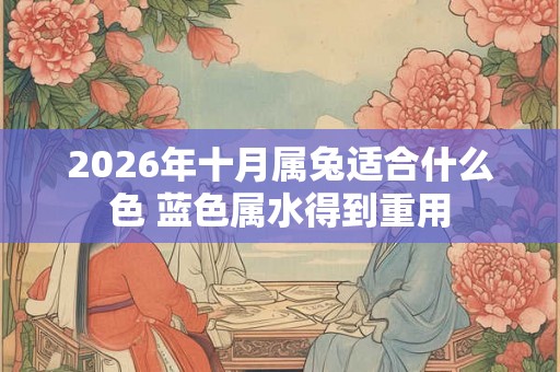 2026年十月属兔适合什么色 蓝色属水得到重用