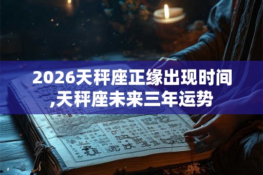 2026天秤座正缘出现时间,天秤座未来三年运势