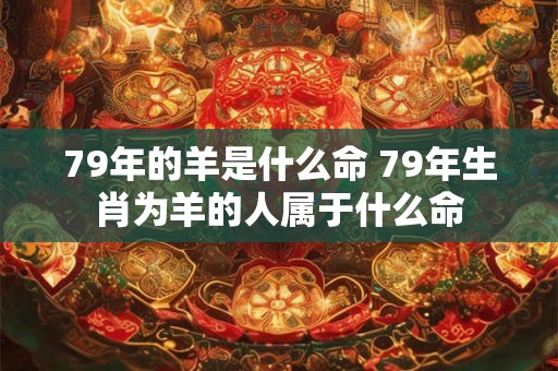 79年的羊是什么命 79年生肖为羊的人属于什么命