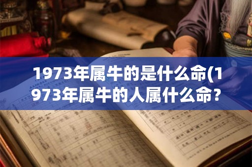 1973年属牛的是什么命(1973年属牛的人属什么命？)