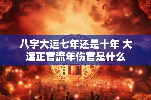 八字大运七年还是十年 大运正官流年伤官是什么 八字大运七年还是十年 大运正官流年伤官是什么