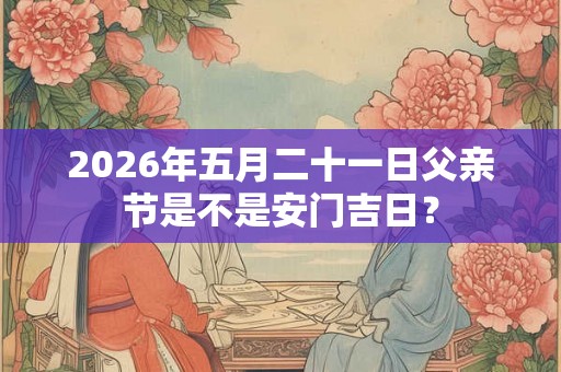 2026年五月二十一日父亲节是不是安门吉日？