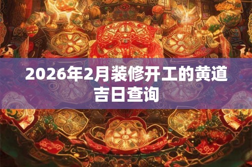 2026年2月装修开工的黄道吉日查询