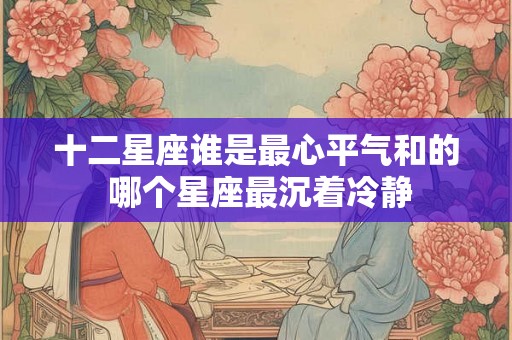 十二星座谁是最心平气和的 哪个星座最沉着冷静 十二星座谁是最心平气和的 哪个星座最沉着冷静