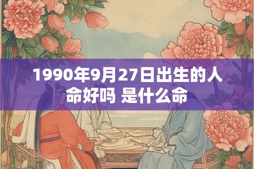 1990年9月27日出生的人命好吗 是什么命 1990年9月27日出生的人命好吗 是什么命