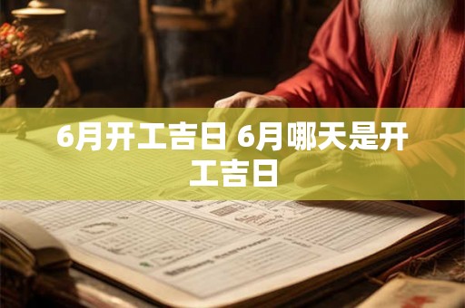 6月开工吉日 6月哪天是开工吉日