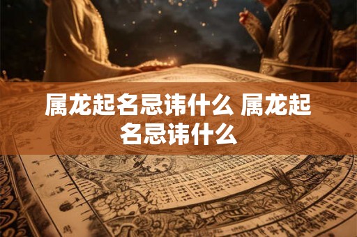 属龙起名忌讳什么 属龙起名忌讳什么