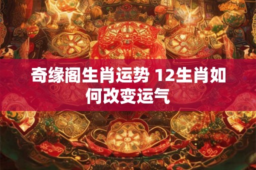 奇缘阁生肖运势 12生肖如何改变运气