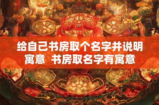 给自己书房取个名字并说明寓意  书房取名字有寓意