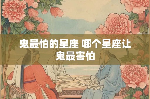 鬼最怕的星座 哪个星座让鬼最害怕
