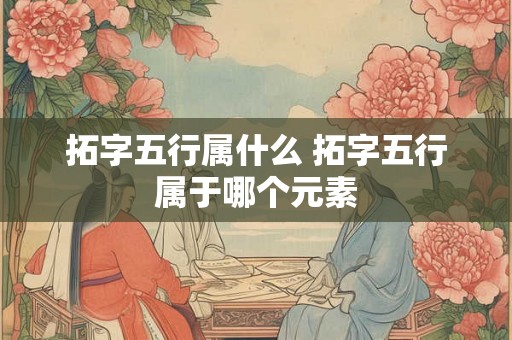拓字五行属什么 拓字五行属于哪个元素