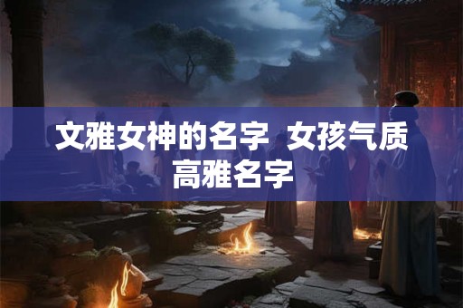文雅女神的名字  女孩气质高雅名字