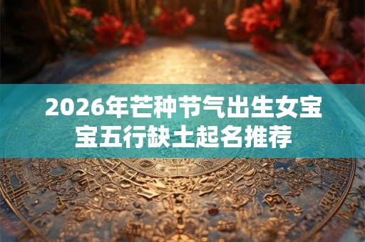 2026年芒种节气出生女宝宝五行缺土起名推荐 2026年芒种节气出生女宝宝五行缺土起名推荐