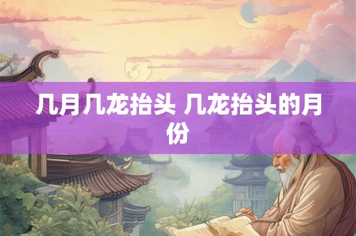 几月几龙抬头 几龙抬头的月份