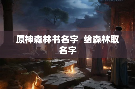 原神森林书名字  给森林取名字
